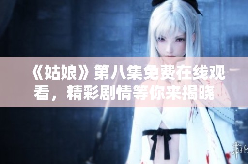 《姑娘》第八集免费在线观看，精彩剧情等你来揭晓