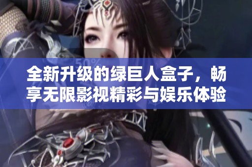 全新升级的绿巨人盒子，畅享无限影视精彩与娱乐体验