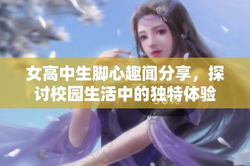 女高中生脚心趣闻分享，探讨校园生活中的独特体验