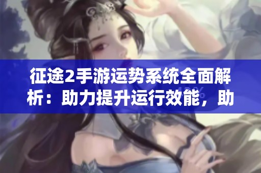 征途2手游运势系统全面解析：助力提升运行效能，助您勇攀游戏巅峰