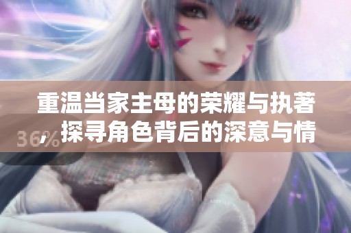 重温当家主母的荣耀与执著，探寻角色背后的深意与情感