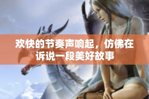 欢快的节奏声响起，仿佛在诉说一段美好故事