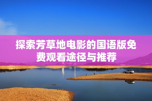 探索芳草地电影的国语版免费观看途径与推荐
