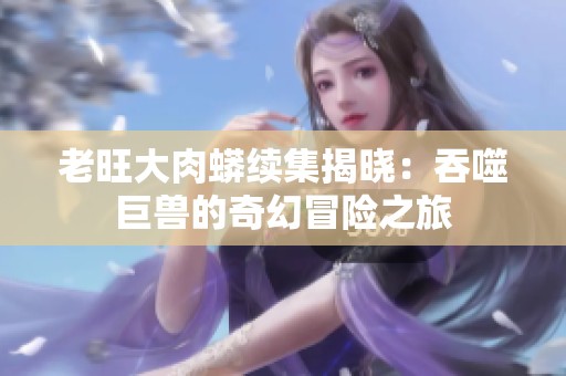 老旺大肉蟒续集揭晓：吞噬巨兽的奇幻冒险之旅