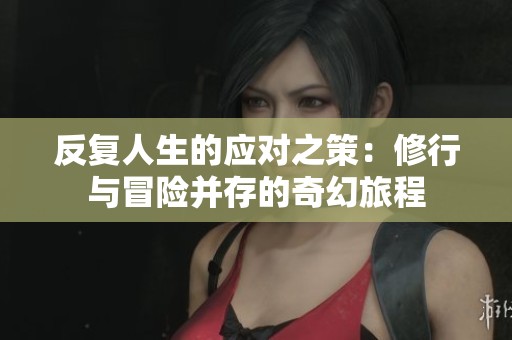 反复人生的应对之策：修行与冒险并存的奇幻旅程