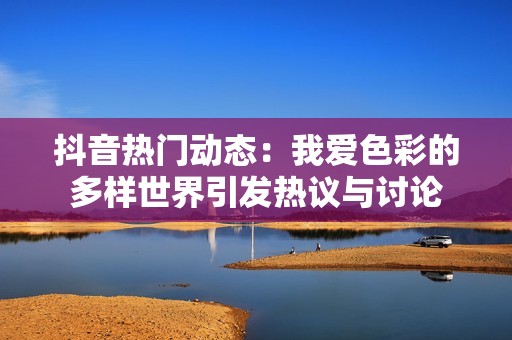 抖音热门动态：我爱色彩的多样世界引发热议与讨论