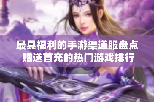 最具福利的手游渠道服盘点 赠送首充的热门游戏排行榜