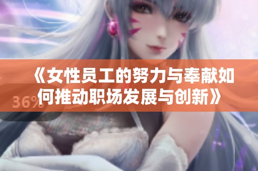 《女性员工的努力与奉献如何推动职场发展与创新》