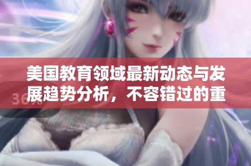 美国教育领域最新动态与发展趋势分析，不容错过的重要信息