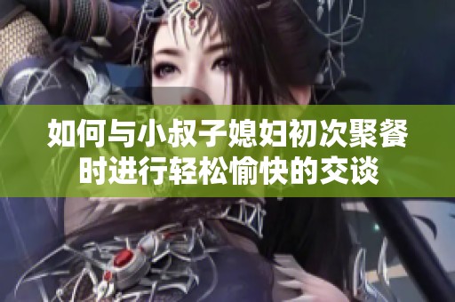 如何与小叔子媳妇初次聚餐时进行轻松愉快的交谈