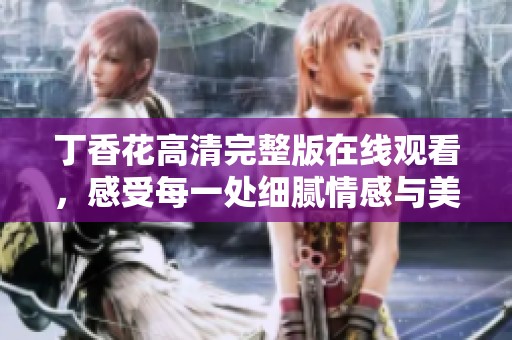 丁香花高清完整版在线观看，感受每一处细腻情感与美好瞬间