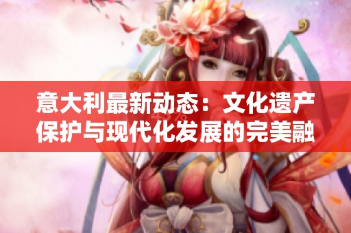 意大利最新动态：文化遗产保护与现代化发展的完美融合