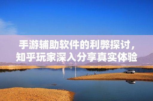 手游辅助软件的利弊探讨，知乎玩家深入分享真实体验与观点揭秘