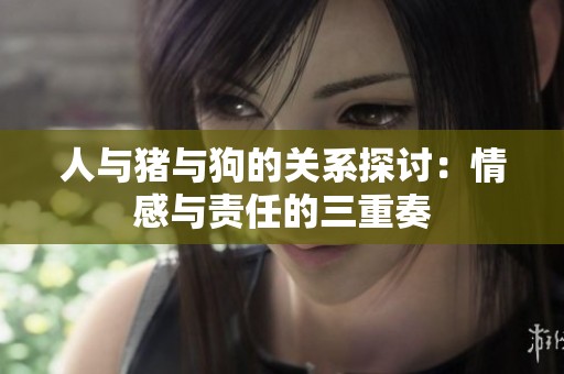 人与猪与狗的关系探讨：情感与责任的三重奏