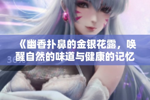 《幽香扑鼻的金银花露，唤醒自然的味道与健康的记忆》