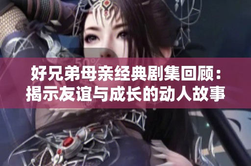 好兄弟母亲经典剧集回顾：揭示友谊与成长的动人故事