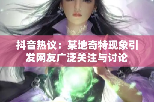 抖音热议：某地奇特现象引发网友广泛关注与讨论