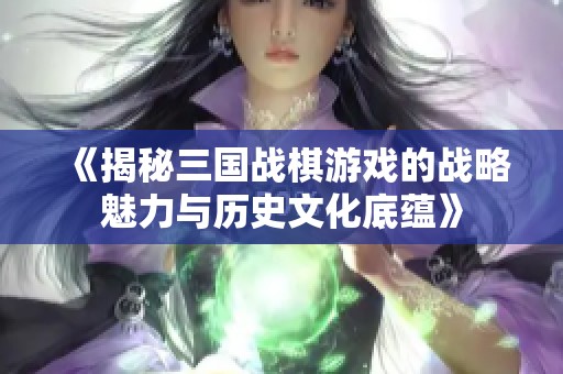 《揭秘三国战棋游戏的战略魅力与历史文化底蕴》