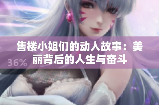 售楼小姐们的动人故事：美丽背后的人生与奋斗