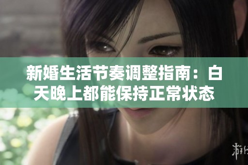 新婚生活节奏调整指南：白天晚上都能保持正常状态