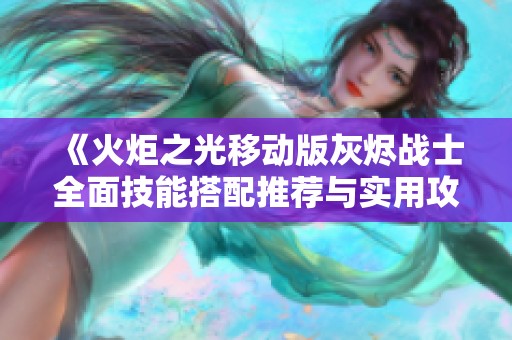 《火炬之光移动版灰烬战士全面技能搭配推荐与实用攻略解析》