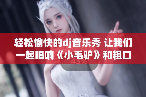 轻松愉快的dj音乐秀 让我们一起唱响《小毛驴》和粗口歌词的乐趣