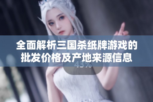 全面解析三国杀纸牌游戏的批发价格及产地来源信息