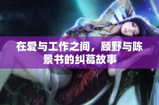 在爱与工作之间，顾野与陈景书的纠葛故事