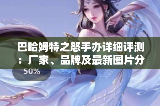 巴哈姆特之怒手办详细评测：厂家、品牌及最新图片分享