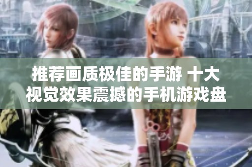 推荐画质极佳的手游 十大视觉效果震撼的手机游戏盘点