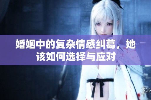 婚姻中的复杂情感纠葛，她该如何选择与应对