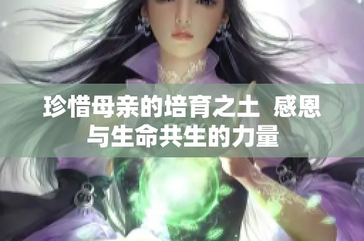 珍惜母亲的培育之土  感恩与生命共生的力量