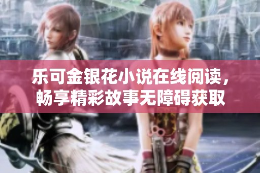 乐可金银花小说在线阅读，畅享精彩故事无障碍获取
