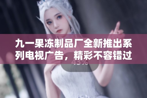 九一果冻制品厂全新推出系列电视广告，精彩不容错过！