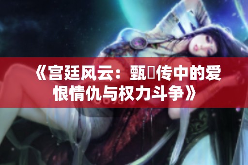 《宫廷风云：甄嬛传中的爱恨情仇与权力斗争》