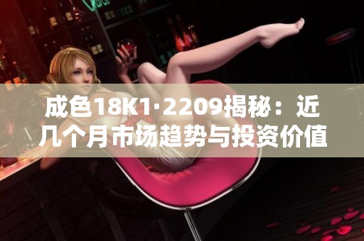 成色18K1·2209揭秘：近几个月市场趋势与投资价值分析