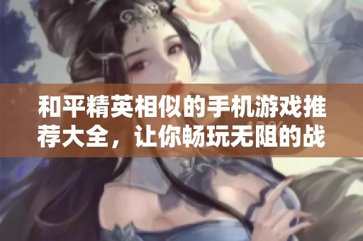 和平精英相似的手机游戏推荐大全，让你畅玩无阻的战斗体验