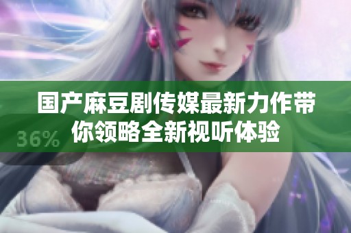 国产麻豆剧传媒最新力作带你领略全新视听体验