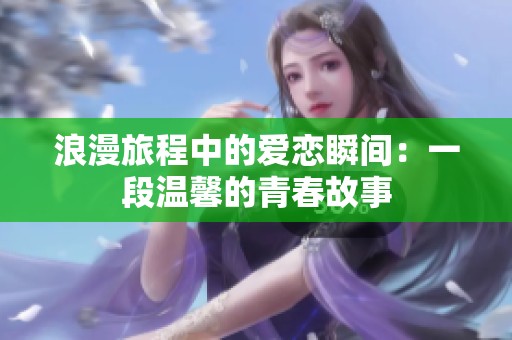 浪漫旅程中的爱恋瞬间：一段温馨的青春故事