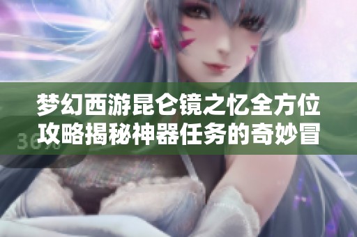 梦幻西游昆仑镜之忆全方位攻略揭秘神器任务的奇妙冒险之旅