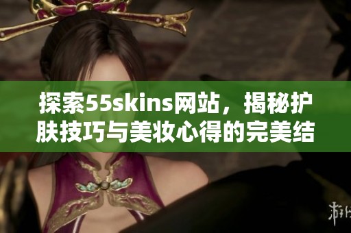 探索55skins网站，揭秘护肤技巧与美妆心得的完美结合