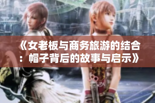 《女老板与商务旅游的结合：帽子背后的故事与启示》