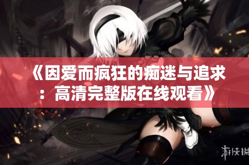 《因爱而疯狂的痴迷与追求：高清完整版在线观看》