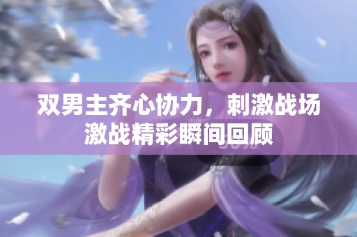 双男主齐心协力，刺激战场激战精彩瞬间回顾