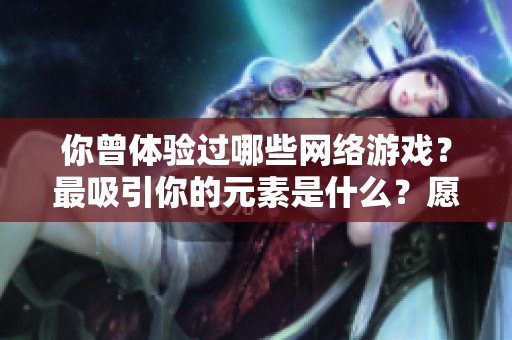 你曾体验过哪些网络游戏？最吸引你的元素是什么？愿意花钱提升装备吗？
