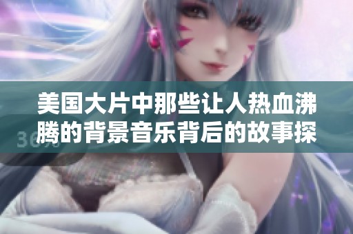 美国大片中那些让人热血沸腾的背景音乐背后的故事探索