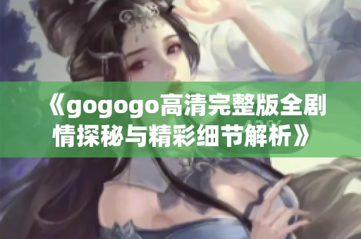 《gogogo高清完整版全剧情探秘与精彩细节解析》