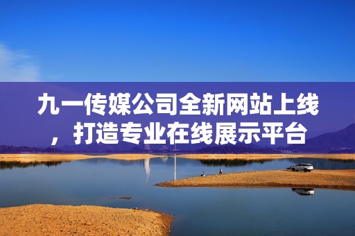 九一传媒公司全新网站上线，打造专业在线展示平台