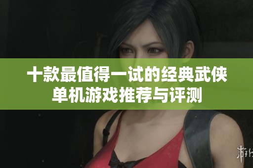 十款最值得一试的经典武侠单机游戏推荐与评测