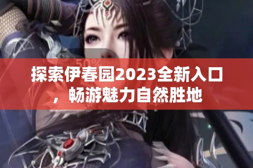 探索伊春园2023全新入口，畅游魅力自然胜地